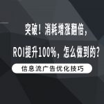 突破！消耗增涨翻倍，ROI提升100%，怎么做到的？