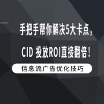 手把手帮你解决5大卡点，CID 投放ROI直接翻倍！