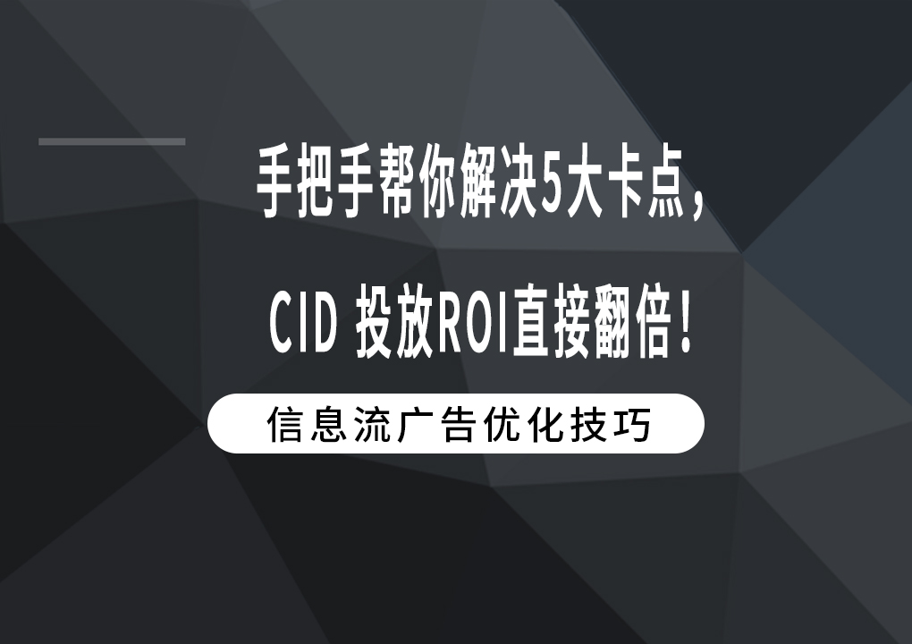 手把手帮你解决5大卡点，CID 投放ROI直接翻倍！