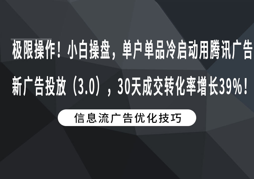 极限操作！小白操盘，单户单品冷启动用腾讯广告新广告投放（3.0），30天成交转化率增长39%！