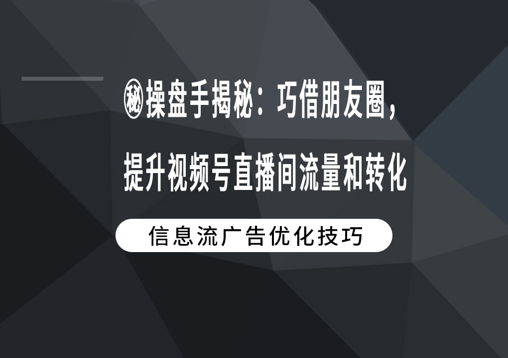 操盘手揭秘：巧借朋友圈，提升视频号直播间流量和转化